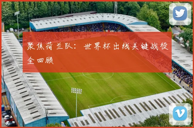 聚焦荷兰队：世界杯出线关键战役全回顾